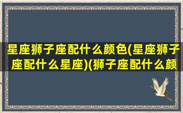 星座狮子座配什么颜色(星座狮子座配什么星座)(狮子座配什么颜色好)