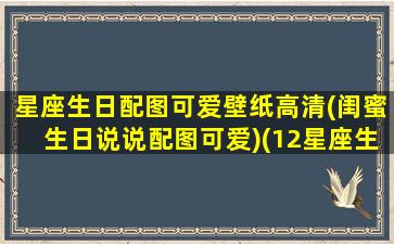 星座生日配图可爱壁纸高清(闺蜜生日说说配图可爱)(12星座生日花图片大全)