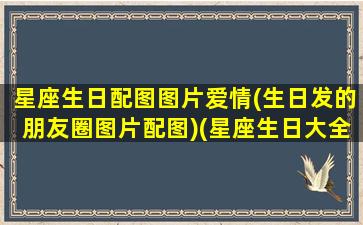 星座生日配图图片爱情(生日发的朋友圈图片配图)(星座生日大全)