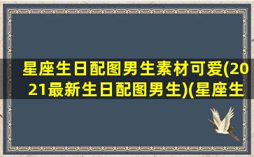 星座生日配图男生素材可爱(2021最新生日配图男生)(星座生日图片)