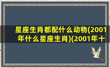 星座生肖都配什么动物(2001年什么星座生肖)(2001年十二星座)