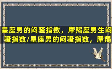 星座男的闷骚指数，摩羯座男生闷骚指数/星座男的闷骚指数，摩羯座男生闷骚指数-我的网站