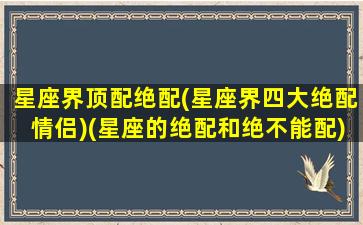 星座界顶配绝配(星座界四大绝配情侣)(星座的绝配和绝不能配)