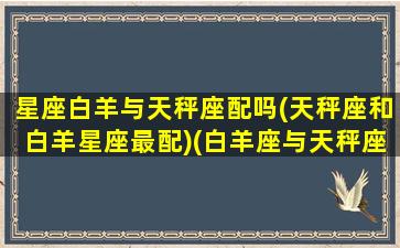 星座白羊与天秤座配吗(天秤座和白羊星座最配)(白羊座与天秤座的匹配度)