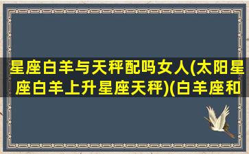 星座白羊与天秤配吗女人(太阳星座白羊上升星座天秤)(白羊座和天秤星座配吗)