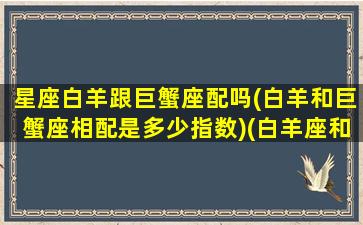 星座白羊跟巨蟹座配吗(白羊和巨蟹座相配是多少指数)(白羊座和巨蟹座配不配做情侣)