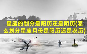 星座的划分是阳历还是阴历(怎么划分星座月份是阳历还是农历)