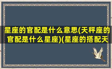 星座的官配是什么意思(天秤座的官配是什么星座)(星座的搭配天秤星座的秘密和财运天秤星座的命运和财运)