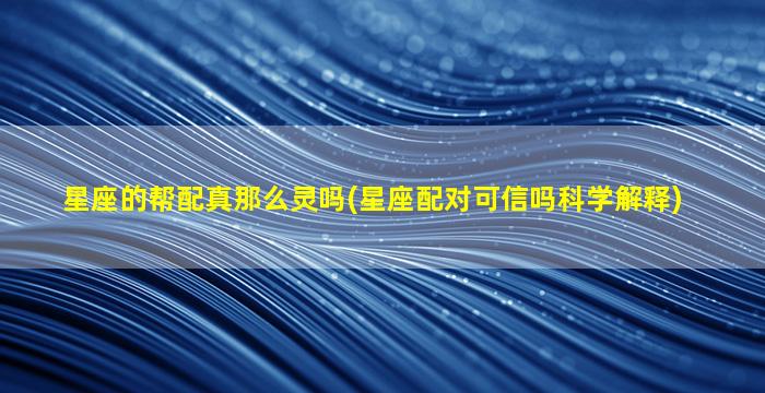 星座的帮配真那么灵吗(星座配对可信吗科学解释)