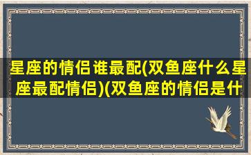 星座的情侣谁最配(双鱼座什么星座最配情侣)(双鱼座的情侣是什么座)