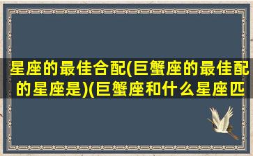 星座的最佳合配(巨蟹座的最佳配的星座是)(巨蟹座和什么星座匹配度)
