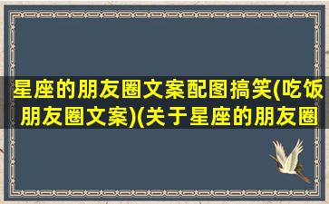 星座的朋友圈文案配图搞笑(吃饭朋友圈文案)(关于星座的朋友圈说说)