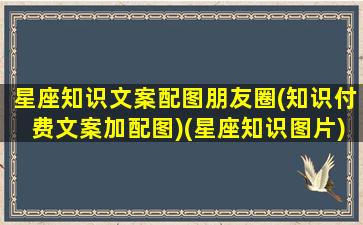 星座知识文案配图朋友圈(知识付费文案加配图)(星座知识图片)