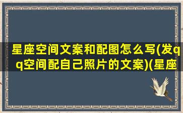 星座空间文案和配图怎么写(发qq空间配自己照片的文案)(星座的文案说说)