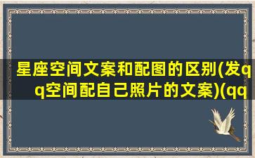 星座空间文案和配图的区别(发qq空间配自己照片的文案)(qq空间说说配图星空)