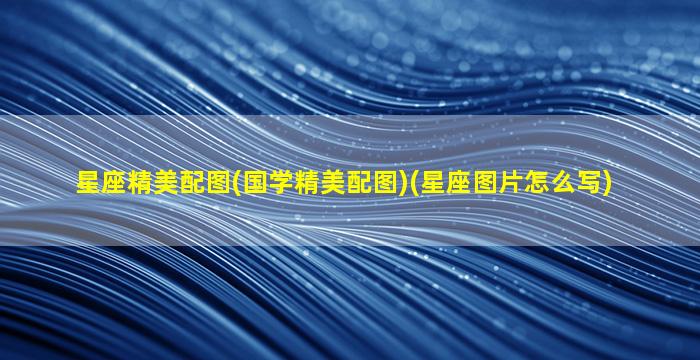 星座精美配图(国学精美配图)(星座图片怎么写)