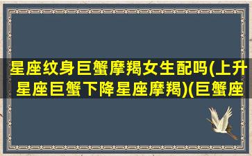 星座纹身巨蟹摩羯女生配吗(上升星座巨蟹下降星座摩羯)(巨蟹座纹什么图案好)