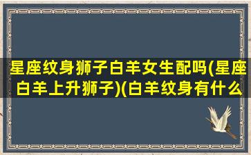 星座纹身狮子白羊女生配吗(星座白羊上升狮子)(白羊纹身有什么含义)