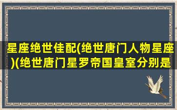 星座绝世佳配(绝世唐门人物星座)(绝世唐门星罗帝国皇室分别是谁)