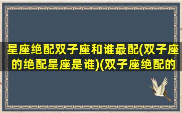 星座绝配双子座和谁最配(双子座的绝配星座是谁)(双子座绝配的星座是什么)