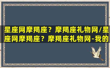 星座网摩羯座？摩羯座礼物网/星座网摩羯座？摩羯座礼物网-我的网站(摩羯座占星术语)