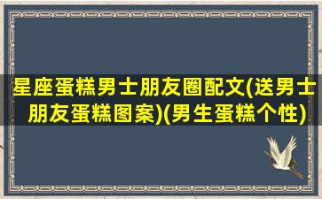 星座蛋糕男士朋友圈配文(送男士朋友蛋糕图案)(男生蛋糕个性)