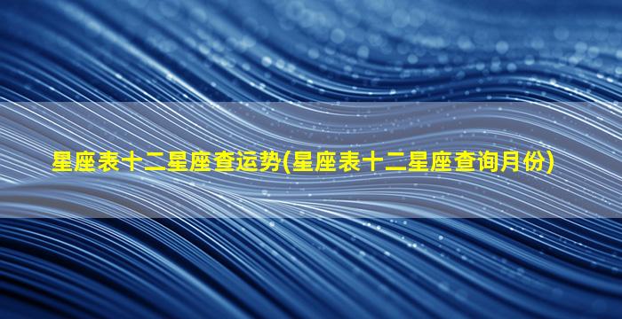 星座表十二星座查运势(星座表十二星座查询月份)