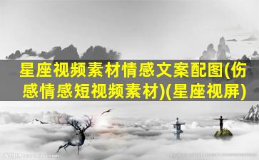 星座视频素材情感文案配图(伤感情感短视频素材)(星座视屏)