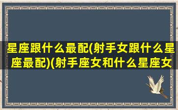 星座跟什么最配(射手女跟什么星座最配)(射手座女和什么星座女最配对)