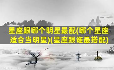 星座跟哪个明星最配(哪个星座适合当明星)(星座跟谁最搭配)