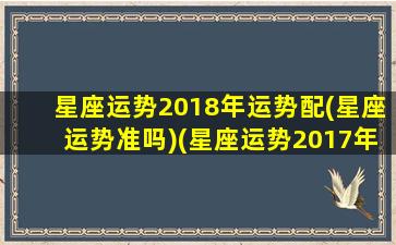 星座运势2018年运势配(星座运势准吗)(星座运势2017年运势)