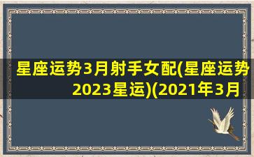 星座运势3月射手女配(星座运势2023星运)(2021年3月射手女运势)