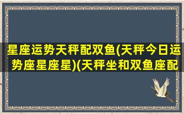 星座运势天秤配双鱼(天秤今日运势座星座星)(天秤坐和双鱼座配吗)