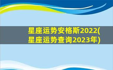 星座运势安格斯2022(星座运势查询2023年)