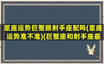 星座运势巨蟹跟射手座配吗(星座运势准不准)(巨蟹座和射手座最配夫妻相)