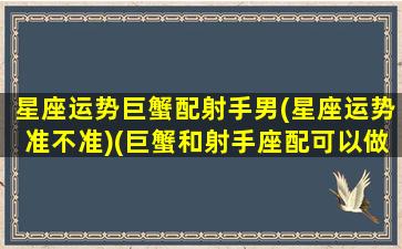 星座运势巨蟹配射手男(星座运势准不准)(巨蟹和射手座配可以做朋友吗)