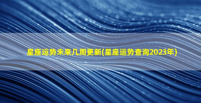 星座运势未来几周更新(星座运势查询2023年)