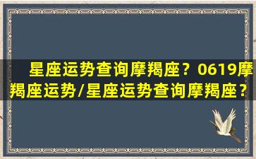 星座运势查询摩羯座？0619摩羯座运势/星座运势查询摩羯座？0619摩羯座运势-我的网站