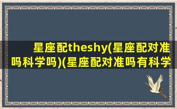 星座配theshy(星座配对准吗科学吗)(星座配对准吗有科学依据吗)