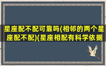 星座配不配可靠吗(相邻的两个星座配不配)(星座相配有科学依据吗)