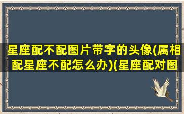 星座配不配图片带字的头像(属相配星座不配怎么办)(星座配对图片高清)