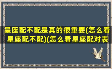 星座配不配是真的很重要(怎么看星座配不配)(怎么看星座配对表)