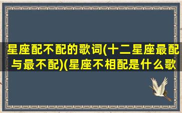 星座配不配的歌词(十二星座最配与最不配)(星座不相配是什么歌)