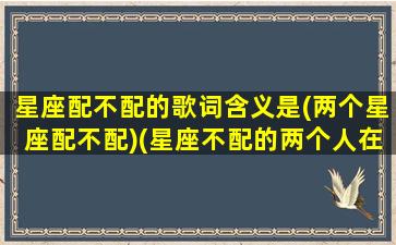 星座配不配的歌词含义是(两个星座配不配)(星座不配的两个人在一起会幸福吗)