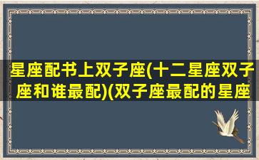 星座配书上双子座(十二星座双子座和谁最配)(双子座最配的星座是什么星座配对)