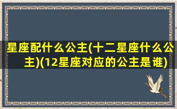 星座配什么公主(十二星座什么公主)(12星座对应的公主是谁)