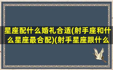 星座配什么婚礼合适(射手座和什么星座最合配)(射手星座跟什么星座配)