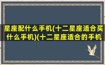 星座配什么手机(十二星座适合买什么手机)(十二星座适合的手机品牌)