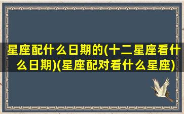 星座配什么日期的(十二星座看什么日期)(星座配对看什么星座)