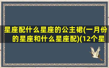 星座配什么星座的公主裙(一月份的星座和什么星座配)(12个星座的公主裙)